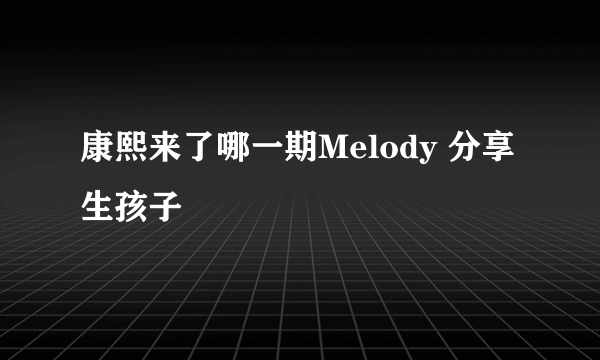 康熙来了哪一期Melody 分享生孩子