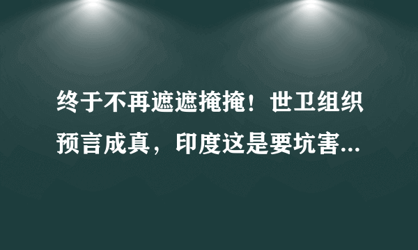 终于不再遮遮掩掩！世卫组织预言成真，印度这是要坑害全世界？怎么回事？