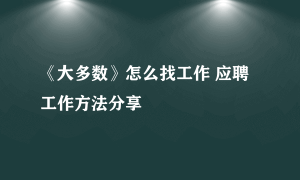 《大多数》怎么找工作 应聘工作方法分享