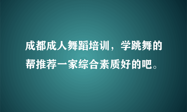 成都成人舞蹈培训，学跳舞的帮推荐一家综合素质好的吧。