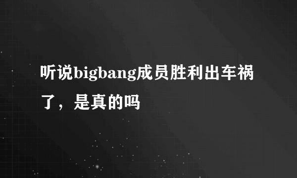 听说bigbang成员胜利出车祸了，是真的吗