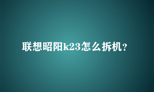 联想昭阳k23怎么拆机？