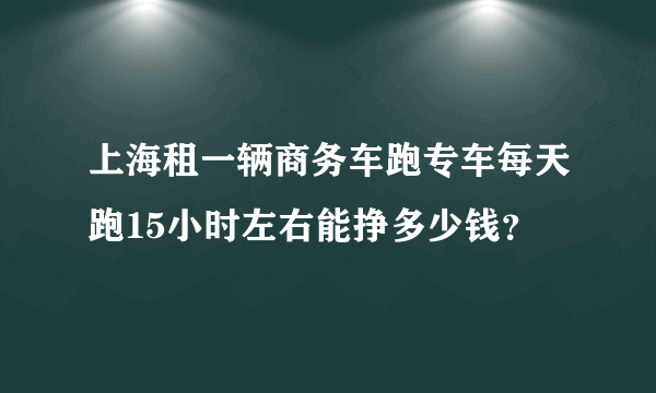 上海租一辆商务车跑专车每天跑15小时左右能挣多少钱？