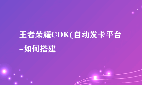 王者荣耀CDK(自动发卡平台-如何搭建