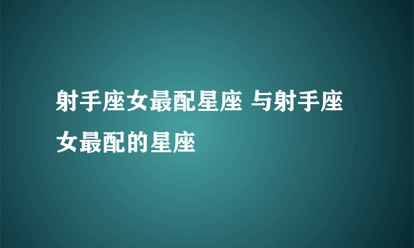 射手座女最配星座 与射手座女最配的星座