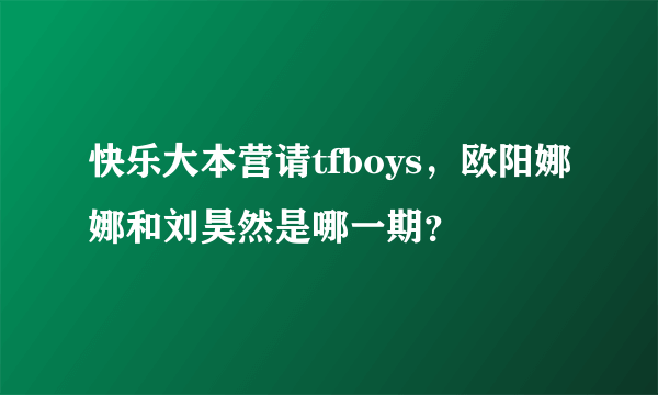 快乐大本营请tfboys，欧阳娜娜和刘昊然是哪一期？