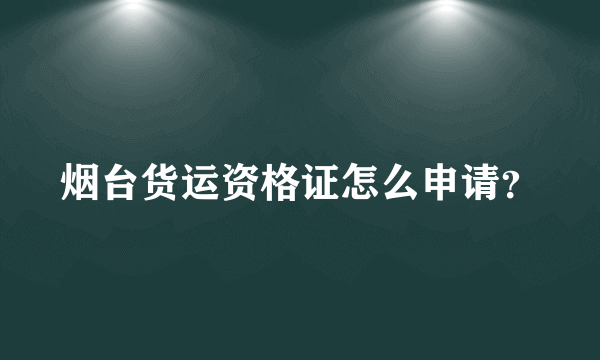 烟台货运资格证怎么申请？