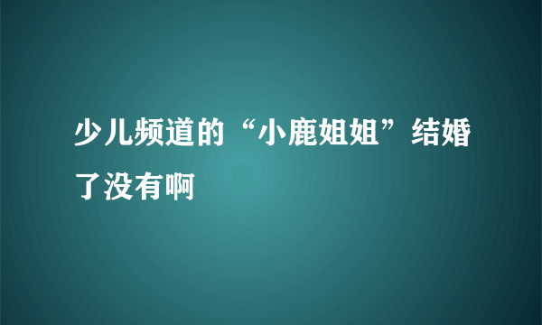 少儿频道的“小鹿姐姐”结婚了没有啊