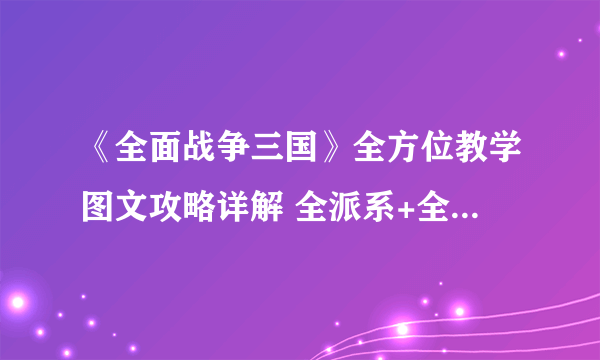 《全面战争三国》全方位教学图文攻略详解 全派系+全兵种+快速入门详解【完结】