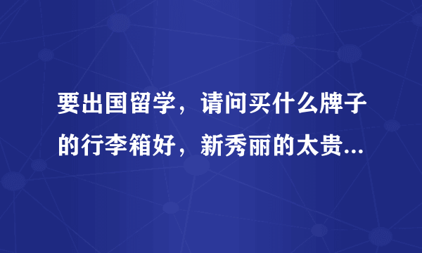 要出国留学，请问买什么牌子的行李箱好，新秀丽的太贵啦，就不要了。还有什么比较好推荐的么？