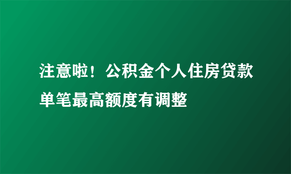 注意啦！公积金个人住房贷款单笔最高额度有调整