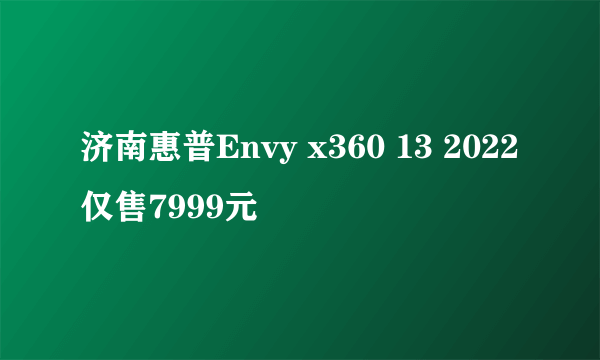 济南惠普Envy x360 13 2022仅售7999元