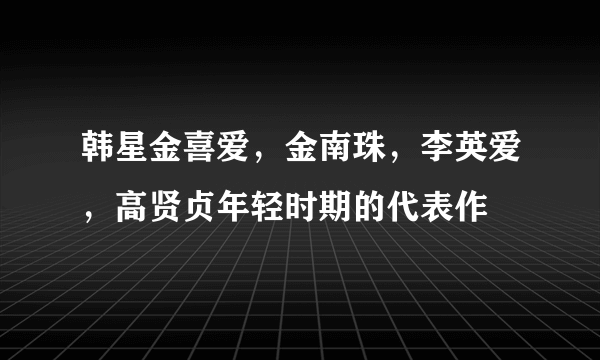 韩星金喜爱，金南珠，李英爱，高贤贞年轻时期的代表作