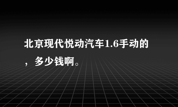 北京现代悦动汽车1.6手动的，多少钱啊。