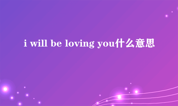 i will be loving you什么意思