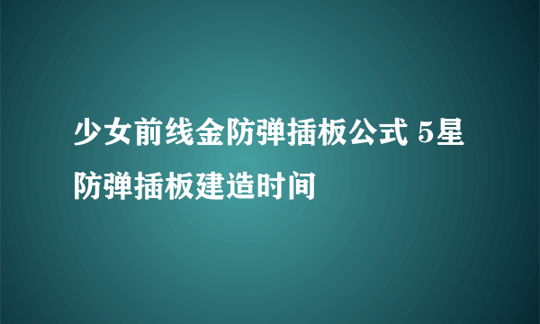 少女前线金防弹插板公式 5星防弹插板建造时间