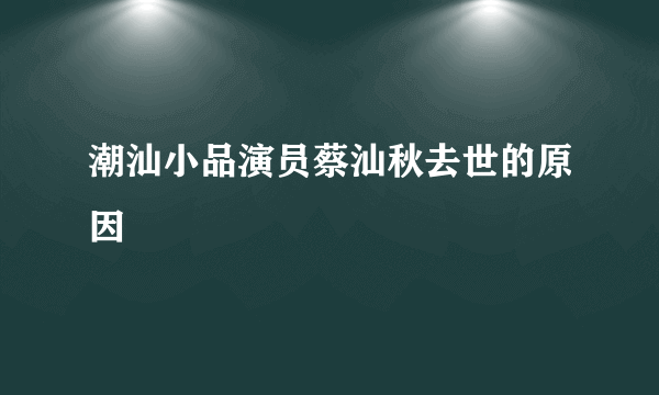 潮汕小品演员蔡汕秋去世的原因