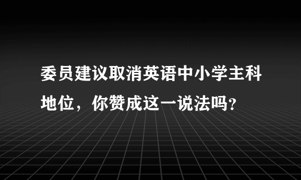 委员建议取消英语中小学主科地位，你赞成这一说法吗？