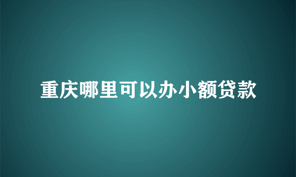 重庆哪里可以办小额贷款