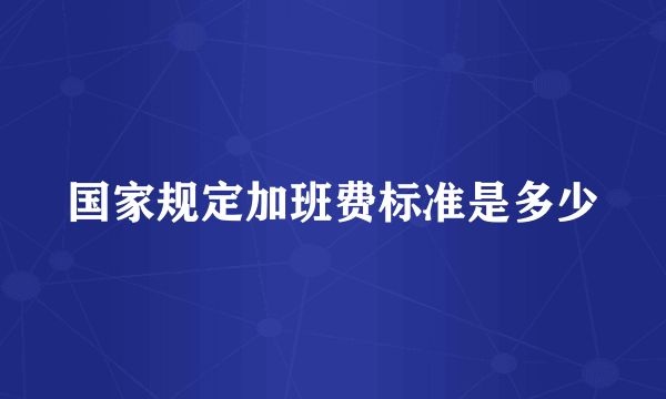 国家规定加班费标准是多少