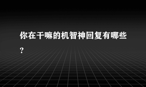 你在干嘛的机智神回复有哪些？