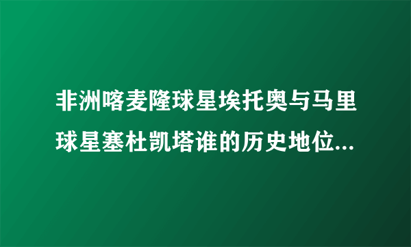 非洲喀麦隆球星埃托奥与马里球星塞杜凯塔谁的历史地位更高一些（两人