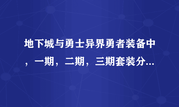 地下城与勇士异界勇者装备中，一期，二期，三期套装分别是什么？（本人剑魂），请高手指点，谢谢