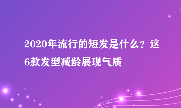 2020年流行的短发是什么？这6款发型减龄展现气质