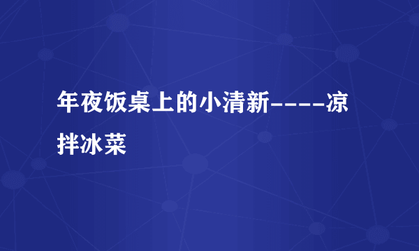 年夜饭桌上的小清新----凉拌冰菜