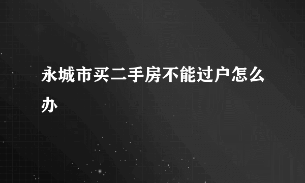 永城市买二手房不能过户怎么办