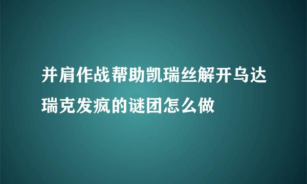 并肩作战帮助凯瑞丝解开乌达瑞克发疯的谜团怎么做