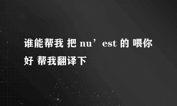 谁能帮我 把 nu’est 的 喂你好 帮我翻译下