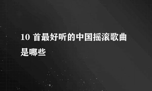 10 首最好听的中国摇滚歌曲是哪些