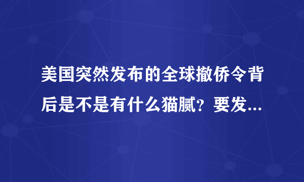 美国突然发布的全球撤侨令背后是不是有什么猫腻？要发动战争吗？