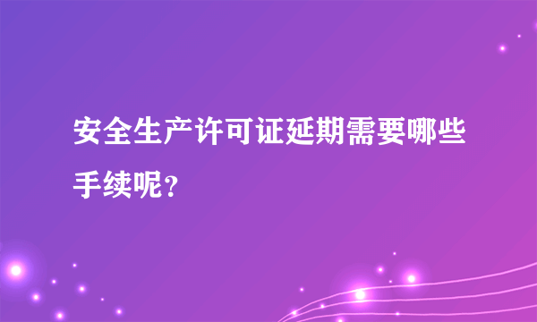 安全生产许可证延期需要哪些手续呢？