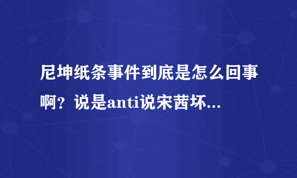 尼坤纸条事件到底是怎么回事啊？说是anti说宋茜坏话，求解啊~~~~~~~