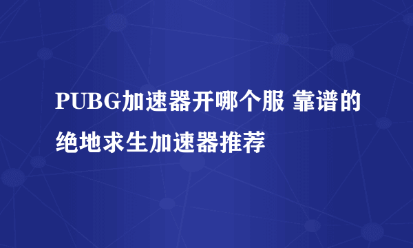 PUBG加速器开哪个服 靠谱的绝地求生加速器推荐