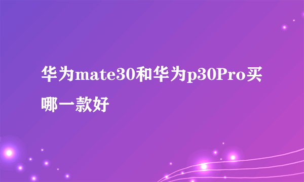 华为mate30和华为p30Pro买哪一款好