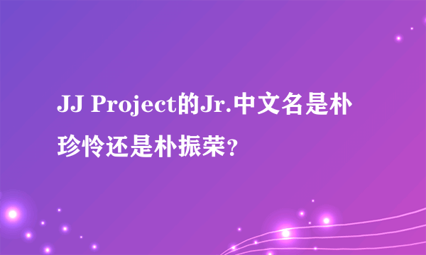 JJ Project的Jr.中文名是朴珍怜还是朴振荣？