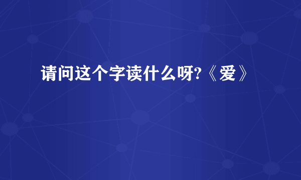 请问这个字读什么呀?《爱》