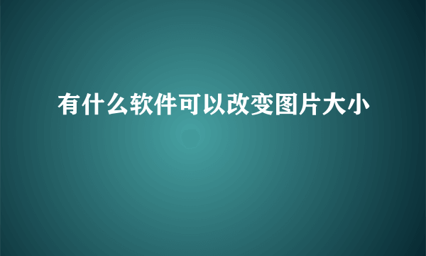 有什么软件可以改变图片大小