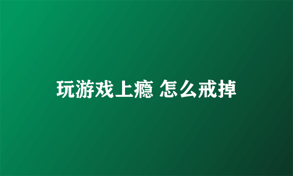 玩游戏上瘾 怎么戒掉