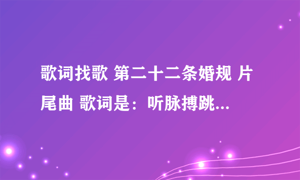 歌词找歌 第二十二条婚规 片尾曲 歌词是：听脉搏跳动的声音 抬头望空荡月影清