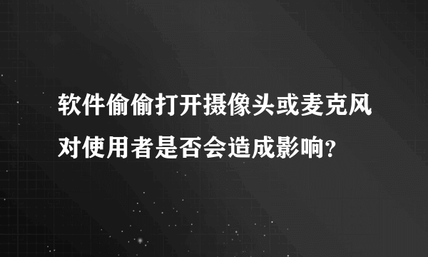 软件偷偷打开摄像头或麦克风对使用者是否会造成影响？