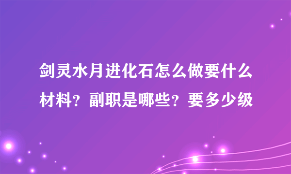 剑灵水月进化石怎么做要什么材料？副职是哪些？要多少级