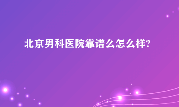 北京男科医院靠谱么怎么样?