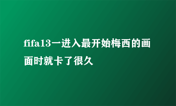 fifa13一进入最开始梅西的画面时就卡了很久