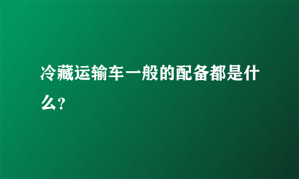 冷藏运输车一般的配备都是什么？