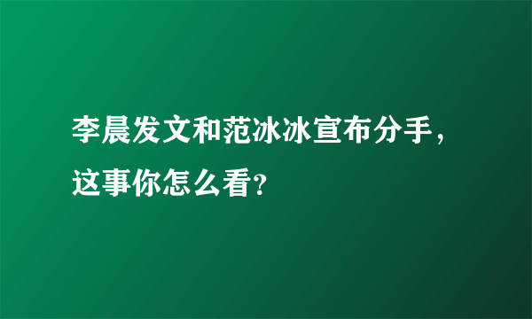 李晨发文和范冰冰宣布分手，这事你怎么看？