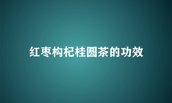 红枣构杞桂圆茶的功效